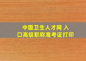 中国卫生人才网 入口高级职称准考证打印